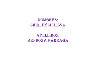 NOMBRES:
 SHIRLEY MELISSA

   APELLIDOS:
MENDOZA PÁRRAGA
 