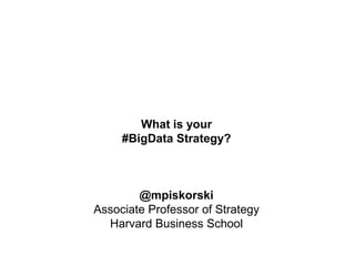 What is your
#BigData Strategy?
@mpiskorski
Associate Professor of Strategy
Harvard Business School
 