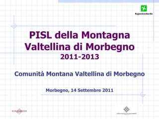 PISL della Montagna Valtellina di Morbegno  2011-2013 Comunità Montana Valtellina di Morbegno Morbegno, 14 Settembre 2011 