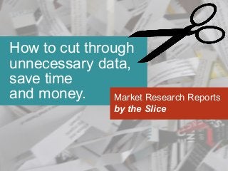 How to cut through
unnecessary data,
save time
and money. Market Research Reports
by the Slice
 