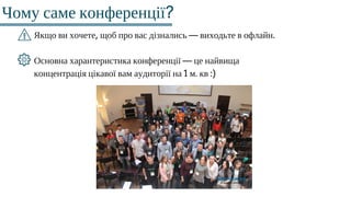 Чому саме конференції?
Якщо ви хочете, щоб про вас дізнались — виходьте в офлайн.
Основна харантеристика конференції — це найвища
концентрація цікавої вам аудиторії на 1 м. кв :)
 