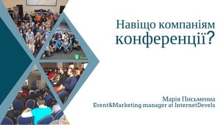 Навіщо компаніям
конференції?
Марія Письменна
Event&Marketing manager at InternetDevels
 