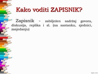 Kako voditi ZAPISNIK?
Zapisnik

-

zabilježen sadržaj govora,
diskusija, replika i sl. (na sastanku, sjednici,
zasjedanju)

 