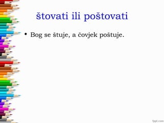 štovati ili poštovati
• Bog se štuje, a čovjek poštuje.

 