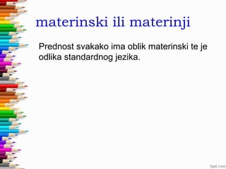 materinski ili materinji
Prednost svakako ima oblik materinski te je
odlika standardnog jezika.

 