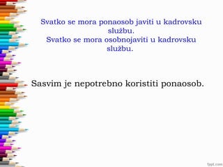Svatko se mora ponaosob javiti u kadrovsku
službu.
Svatko se mora osobnojaviti u kadrovsku
službu.

Sasvim je nepotrebno koristiti ponaosob.

 