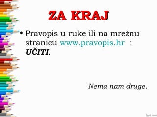 ZA KRAJ
• Pravopis u ruke ili na mrežnu
stranicu www.pravopis.hr i
UČITI.

Nema nam druge.

 