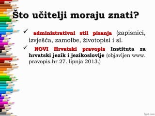Što učitelji moraju znati?


administrativni stil pisanja (zapisnici,

izvješća, zamolbe, životopisi i sl.


NOVI Hrvatski pravopis Instituta za
hrvatski jezik i jezikoslovlje (objavljen www.
pravopis.hr 27. lipnja 2013.)

 