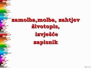 zamolba,molba, zahtjev
životopis,
izvješće
zapisnik

 