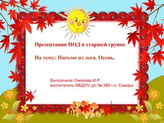 Презентация НОД в старшей группе 
На тему: Письмо из леса. Осень. 
Выполнила: Омонова И.Р. 
воспитатель МБДОУ д/с № 389 г.о. Самара 
 