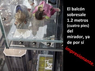 El balcón sobresale 1.2 metros  (cuatro pies)  del mirador, ya de por sí impresionante.  