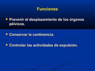 FuncionesFunciones
 Prevenir el desplazamiento de los órganosPrevenir el desplazamiento de los órganos
pélvicos.pélvicos.
 Conservar la continencia.Conservar la continencia.
 Controlar las actividades de expulsión.Controlar las actividades de expulsión.
 