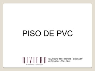 PISO DE PVC

     SIA Trecho 03 Lt 810/820 – Brasília-DF
     61 3233-5011/3361-5051
 