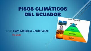 PISOS CLIMÁTICOS
DEL ECUADOR
AUTOR: Liam Mauricio Cerda Velez.
5to grado
 