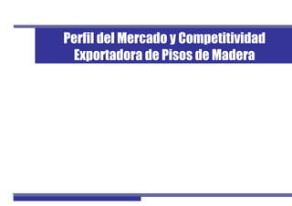 1Perfil de Mercado de Pisos de Madera
Perfil del Mercado y Competitividad
Exportadora de Pisos de Madera
 