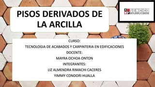 CURSO:
TECNOLOGIA DE ACABADOS Y CARPINTERIA EN EDIFICACIONES
DOCENTE:
MAYRA OCHOA ONTON
INTEGRANTES:
LIZ ALMENDRA RIMACHI CACERES
YIMMY CONDORI HUALLA
PISOS DERIVADOS DE
LA ARCILLA
 