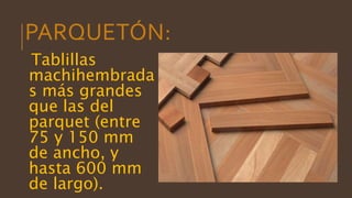PARQUETÓN:
Tablillas
machihembrada
s más grandes
que las del
parquet (entre
75 y 150 mm
de ancho, y
hasta 600 mm
de largo).
 