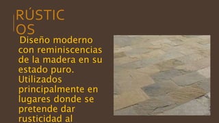 RÚSTIC
OS
Diseño moderno
con reminiscencias
de la madera en su
estado puro.
Utilizados
principalmente en
lugares donde se
pretende dar
rusticidad al
 