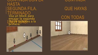 CONTINÚA CON LA CONTINÚA
HASTA
SEGUNDA FILA. QUE HAYAS
TERMINADO
CON TODAS
LAS FILAS.
Usa un block para
encajar la segunda
fila de tablones a la
primera.
 
