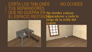 CORTA LOS TABLONES NO OLVIDES
TUS SEPARADORES
QUE NO QUEPAN EN
EL ESPACIO RESTANTE.
No olvides colocar
separadores a todo lo
largo de la orilla del
cuarto
 