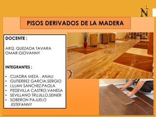 PISOS DERIVADOS DE LA MADERA
DOCENTE :
ARQ. QUEZADA TAVARA
OMAR GIOVANNY
INTEGRANTES :
• CUADRA MEZA , ANALI
• GUTIERREZ GARCIA,SERGIO
• LUJAN SANCHEZ,PAOLA
• PEDEVILLA CASTRO,VANESA
• SEVILLANO TRUJILLO,SEINER
• SOBERON PAJUELO
,ESTEFANNY
 