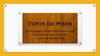 TIPOS DE PISOS
UNIVERSIDAD AUTONOMA DE NUEVO LEON
FACULTAD DE ARQUITECTURA
TALLER DE PROYECTOS II
 