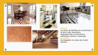 A favor
Los pisos de ladrillos son económicos y
de gran valor decorativo,
especialmente en exteriores y
ambientes rústicos y naturales.
En contra
Se desgastan en zonas de mucho
tránsito.
 