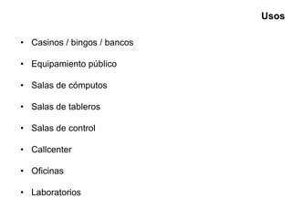 • Casinos / bingos / bancos
• Equipamiento público
• Salas de cómputos
• Salas de tableros
• Salas de control
• Callcenter
• Oficinas
• Laboratorios
Usos
 