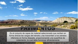 Es el conjunto de capas de material seleccionado que reciben en
forma directa las cargas del tránsito y las transmiten a los estratos
inferiores en forma disipada, proporcionando una superficie de
rodamiento, la cual debe funcionar eficientemente
 