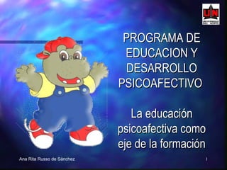Ana Rita Russo de Sánchez PROGRAMA DE EDUCACION Y DESARROLLO PSICOAFECTIVO  La educación psicoafectiva como eje de la formación 