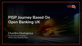 PISP Journey Based On
Open Banking UK
Charitha Deshapriya
Senior Software Engineer
WSO2 Open Banking Team
 