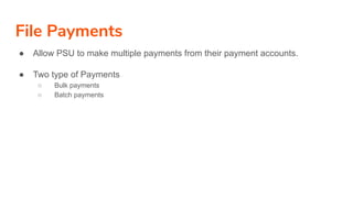 File Payments
● Allow PSU to make multiple payments from their payment accounts.
● Two type of Payments
○ Bulk payments
○ Batch payments
 