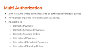 Multi Authorization
● Joint Accounts where payments are to be authorized by multiple parties
● Any number of parties for authorization is allowed.
● Applicable to
○ Domestic Payments
○ Domestic Scheduled Payments
○ Domestic Standing Orders
○ International Payments
○ International Scheduled Payments
○ International Standing Orders
 