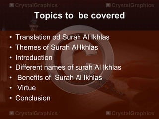 Topics to be covered
• Translation od Surah Al Ikhlas
• Themes of Surah Al Ikhlas
• Introduction
• Different names of surah Al Ikhlas
• Benefits of Surah Al Ikhlas
• Virtue
• Conclusion
 