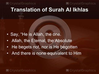 Translation of Surah Al Ikhlas
• Say, “He is Allah, the one.
• Allah, the Eternal, the Absolute
• He begets not, nor is He begotten
• And there is none equivalent to Him
 
