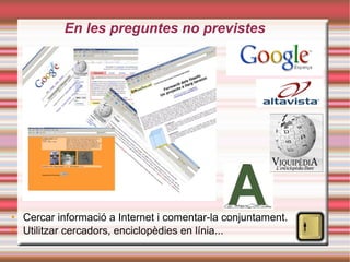 En  les preguntes no previstes Cercar informació a Internet i comentar-la conjuntament. Utilitzar cercadors, enciclopèdies en línia... 