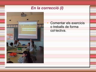En la correcció (I)‏ Comentar els exercicis o treballs de forma col·lectiva. 