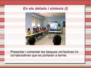 En els debats i síntesis (I)‏ Presentar i comentar les tasques col·lectives i/o col·laboratives que es portaran a terme. 