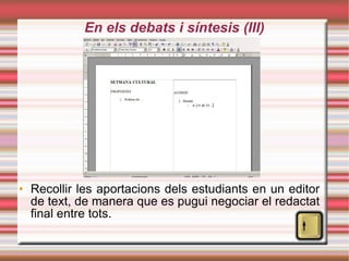En els debats i síntesis (III)‏ Recollir les aportacions dels estudiants en un editor de text, de manera que es pugui negociar el redactat final entre tots. 