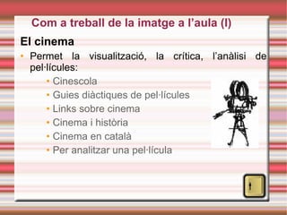 El cinema Permet la visualització, la crítica, l’anàlisi de pel·lícules: Cinescola Guies  diàctiques  de pel· lícules Links  sobre cinema Cinema i història Cinema en català Per analitzar una pel· lícula Com a treball de la imatge a l’aula (I)‏ 