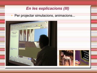 En les explicacions (III)‏ Per projectar simulacions, animacions... 