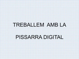 TREBALLEM AMB LA
PISSARRA DIGITAL
 