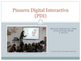 Pissarra Digital Interactiva
(PDI)
MITJÀ DIDÀCTIC PER
UTILITZAR DINS
L’AULA

CATALINA PALMER COVAS

 