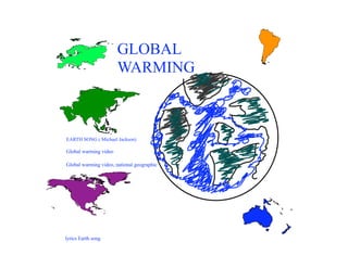 GLOBAL
                       WARMING



EARTH SONG ( Michael Jackson)

Global warming video

Global warming video, national geographic




lyrics Earth song
 