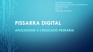 PISSARRA DIGITAL
APLICACIONS A L’EDUCACIÓ PRIMÀRIA
Borja Soliveres Argudo
Desenvolupament Curricular i Aules Digitals en
Educació Primària
Grup - 8
Presentació Multimèdia
 