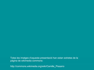 Totes les imatges d’aquesta presentació han estan extretes de la pàgina de wikimedia commons: http://commons.wikimedia.org/wiki/Camille_Pissarro 
