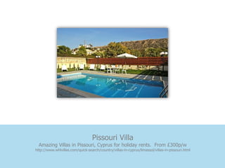 Pissouri Villa
  Amazing Villas in Pissouri, Cyprus for holiday rents. From £300p/w
http://www.whlvillas.com/quick-search/country/villas-in-cyprus/limassol/villas-in-pissouri.html
 