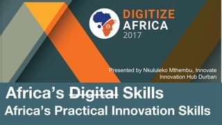 Africa’s Practical Innovation Skills
Presented by Nkululeko Mthembu, Innovate
Innovation Hub Durban
Africa’s Digital Skills
 
