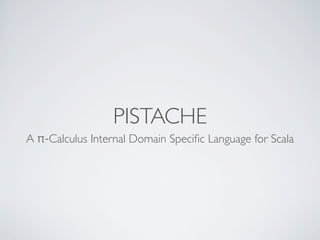 PISTACHE
A π-Calculus Internal Domain Speciﬁc Language for Scala
 