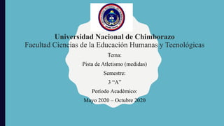 Universidad Nacional de Chimborazo
Facultad Ciencias de la Educación Humanas y Tecnológicas
Tema:
Pista de Atletismo (medidas)
Semestre:
3 “A”
Período Académico:
Mayo 2020 – Octubre 2020
 